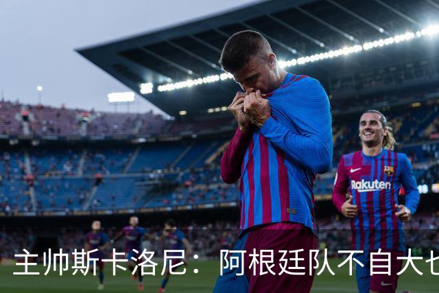 主帅斯卡洛尼：阿根廷队不自大也不自卑